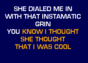 SHE DIALED ME IN
WITH THAT INSTAMATIC
GRIN
YOU KNOWI THOUGHT
SHE THOUGHT
THAT I WAS COOL