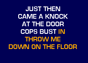 JUST THEN
CAME A KNOCK
AT THE DOOR
COPS BUST IN
THROW ME
DOWN ON THE FLOOR