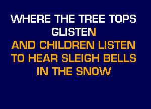 WHERE THE TREE TOPS
GLISTEN
AND CHILDREN LISTEN
TO HEAR SLEIGH BELLS
IN THE SNOW