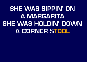 SHE WAS SIPPIN' ON
A MARGARITA
SHE WAS HOLDIN' DOWN
A CORNER STOOL