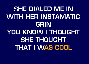 SHE DIALED ME IN
WITH HER INSTAMATIC
GRIN
YOU KNOWI THOUGHT
SHE THOUGHT
THAT I WAS COOL