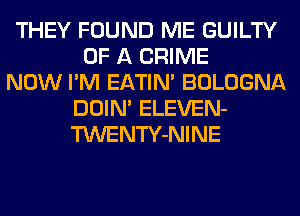 THEY FOUND ME GUILTY
OF A CRIME
NOW I'M EATIN' BOLOGNA
DOIN' ELEVEN-
TWENTY-NINE