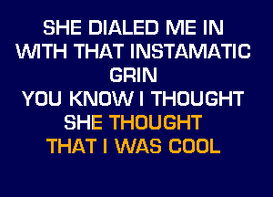 SHE DIALED ME IN
WITH THAT INSTAMATIC
GRIN
YOU KNOWI THOUGHT
SHE THOUGHT
THAT I WAS COOL