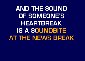 AND THE SOUND
OF SOMEONE'S
HEARTBREAK
IS A SOUNDBITE
AT THE NEWS BREAK