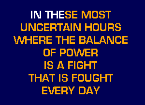 IN THESE MOST
UNCERTAIN HOURS
WHERE THE BALANCE
OF POWER
IS A FIGHT
THAT IS FOUGHT
EVERY DAY