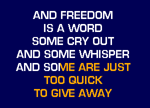 AND FREEDOM
IS A WORD
SOME CRY OUT
IAND SOME WHISPER
AND SOME ARE JUST
T00 QUICK
TO GIVE AWAY