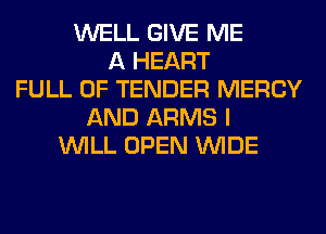 WELL GIVE ME
A HEART
FULL OF TENDER MERCY
AND ARMS I
WILL OPEN WIDE