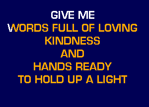 GIVE ME
WORDS FULL OF LOVING
KINDNESS
AND
HANDS READY
TO HOLD UP A LIGHT