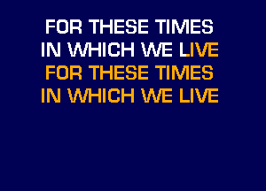 FOR THESE TIMES
IN WHICH WE LIVE
FOR THESE TIMES
IN WHICH WE LIVE