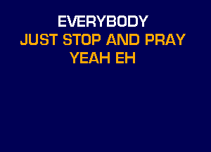 EVERYBODY
JUST STOP AND PRAY
YEAH EH