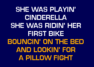 SHE WAS PLAYIN'
ClNDERELLA
SHE WAS RIDIN' HER
FIRST BIKE
BOUNCIN' ON THE BED
AND LOOKIN' FOR
A PILLOW FIGHT