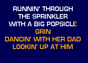 RUNNIN' THROUGH
THE SPRINKLER
WITH A BIG POPSICLE
GRIN
DANCIN' WITH HER DAD
LOOKIN' UP AT HIM