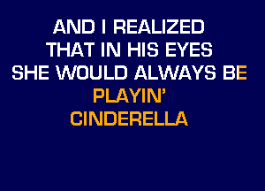 AND I REALIZED
THAT IN HIS EYES
SHE WOULD ALWAYS BE
PLAYIN'
ClNDERELLA
