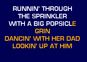 RUNNIN' THROUGH
THE SPRINKLER
WITH A BIG POPSICLE
GRIN
DANCIN' WITH HER DAD
LOOKIN' UP AT HIM