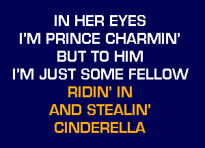 IN HER EYES
I'M PRINCE CHARMIM
BUT T0 HIM
I'M JUST SOME FELLOW
RIDIN' IN
AND STEALIM
ClNDERELLA