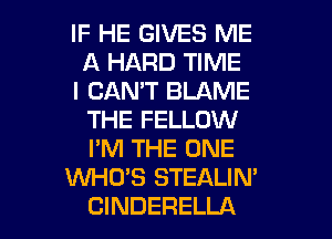 IF HE GIVES ME
A HARD TIME

I CAN'T BLAME
THE FELLOW
I'M THE ONE

XNHU'S STEALIN'

ClNDERELLA l