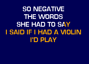 SO NEGATIVE
THE WORDS
SHE HAD TO SAY

I SAID IF I HAD A VIOLIN
I'D PLAY