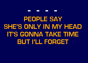 PEOPLE SAY
SHE'S ONLY IN MY HEAD
ITS GONNA TAKE TIME
BUT I'LL FORGET