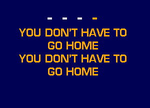 YOU DON'T HAVE TO
GO HOME

YOU DON'T HAVE TO
GO HOME