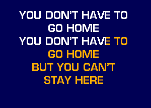 YOU DON'T HAVE TO
GO HOME
YOU DON'T HAVE TO
GO HOME
BUT YOU CAN'T
STAY HERE