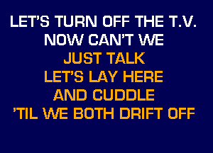 LET'S TURN OFF THE T.V.
NOW CAN'T WE
JUST TALK
LET'S LAY HERE
AND CUDDLE
'TIL WE BOTH DRIFT OFF