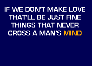 IF WE DON'T MAKE LOVE
THATLL BE JUST FINE
THINGS THAT NEVER
CROSS A MAN'S MIND