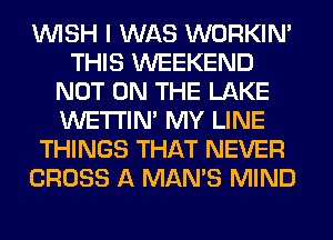 WISH I WAS WORKIM
THIS WEEKEND
NOT ON THE LAKE
WETI'IN' MY LINE
THINGS THAT NEVER
CROSS A MAN'S MIND
