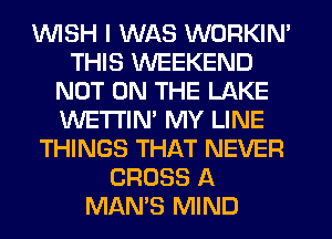1WISH I WAS WORKIN'
THIS WEEKEND
NOT ON THE LAKE
WETI'IN' MY LINE
THINGS THAT NEVER
CROSS A
MAN'S MIND