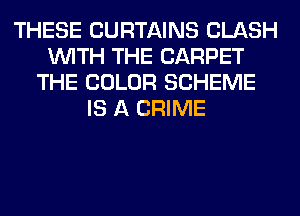 THESE CURTAINS CLASH
WITH THE CARPET
THE COLOR SCHEME
IS A CRIME