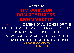 Written Byi

DIMENSIONAL SONGS OF RYE,
THE BIGGER THEY ARE, CHERRY BLOSSOM,
DUN PCIYTHRESS, BMG SONGS,
WARNER-TAMERLANE PUB, PRECIOUS

FLOWER MUSIC ESESACJ EASCAPJ EBMIJ

ALL RIGHTS RESERVED.
USED BY PERMISSION.