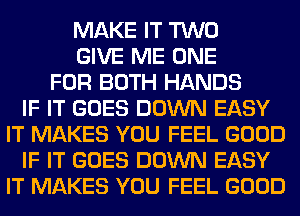 MAKE IT TWO
GIVE ME ONE
FOR BOTH HANDS
IF IT GOES DOWN EASY
IT MAKES YOU FEEL GOOD
IF IT GOES DOWN EASY
IT MAKES YOU FEEL GOOD