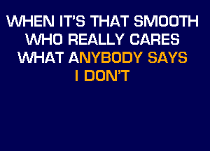 WHEN ITS THAT SMOOTH
WHO REALLY CARES
WHAT ANYBODY SAYS
I DON'T