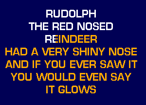 RUDOLPH
THE RED NOSED
REINDEER
HAD A VERY SHINY NOSE
AND IF YOU EVER SAW IT
YOU WOULD EVEN SAY
IT GLOWS