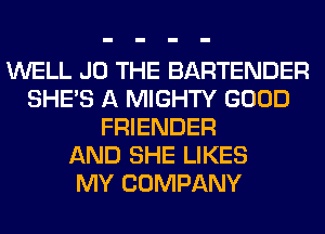 WELL J0 THE BARTENDER
SHE'S A MIGHTY GOOD
FRIENDER
AND SHE LIKES
MY COMPANY