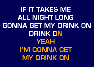 IF IT TAKES ME
ALL NIGHT LONG
GONNA GET MY DRINK 0N
DRINK 0N
YEAH
I'M GONNA GET
MY DRINK 0N