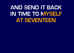 AND SEND IT BACK
IN TIME TO MYSELF
AT SEVENTEEN