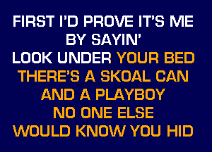 FIRST I'D PROVE ITS ME
BY SAYIN'

LOOK UNDER YOUR BED
THERE'S A SKOAL CAN
AND A PLAYBOY
NO ONE ELSE
WOULD KNOW YOU HID