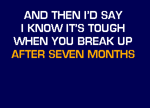 AND THEN I'D SAY

I KNOW ITS TOUGH
WHEN YOU BREAK UP
AFTER SEVEN MONTHS