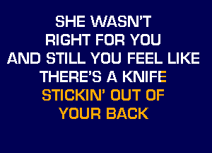 SHE WASN'T
RIGHT FOR YOU
AND STILL YOU FEEL LIKE
THERE'S A KNIFE
STICKIN' OUT OF
YOUR BACK