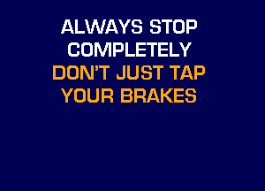 ALWAYS STOP
COMPLETELY
DON'T JUST TAP
YOUR BRAKES
