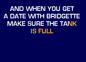 AND WHEN YOU GET
A DATE WITH BRIDGETI'E
MAKE SURE THE TANK
IS FULL