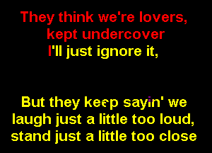 They think we're lovers,
kept undercover
I'll just ignore it,

But they keep sayin' we
laugh just a little too loud,
stand just a little too close