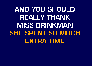 AND YOU SHOULD
REALLY THANK
MISS BRINKMAN
SHE SPENT SO MUCH
EXTRA TIME