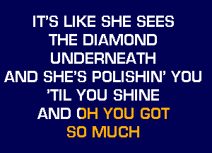 ITS LIKE SHE SEES
THE DIAMOND
UNDERNEATH

AND SHE'S POLISHIN' YOU
'TIL YOU SHINE
AND 0H YOU GOT
SO MUCH