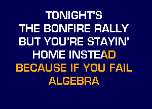 TONIGHTS
THE BDNFIRE RALLY
BUT YOU'RE STAYIN'
HOME INSTEAD
BECAUSE IF YOU FAIL
ALGEBRA