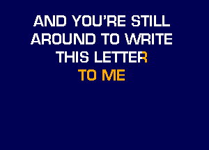 AND YOU'RE STILL
AROUND TO WRITE
THIS LETTER

TO ME