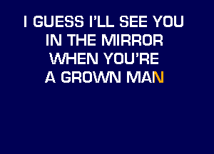 I GUESS I'LL SEE YOU
IN THE MIRROR
WHEN YOU'RE
A GROWN MAN