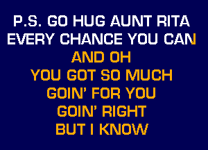 P.S. GO HUG AUNT RITA
EVERY CHANCE YOU CAN
AND 0H
YOU GOT SO MUCH
GOIN' FOR YOU
GOIN' RIGHT
BUT I KNOW