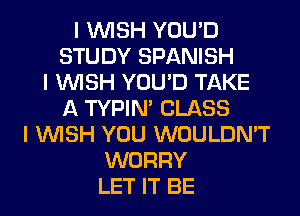 I INISH YOU'D
STUDY SPANISH
I INISH YOU'D TAKE
A TYPIN' CLASS
I INISH YOU WOULDN'T
WORRY
LET IT BE