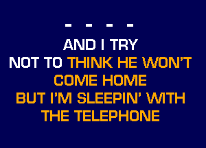AND I TRY
NOT TO THINK HE WON'T
COME HOME
BUT I'M SLEEPIM WITH
THE TELEPHONE